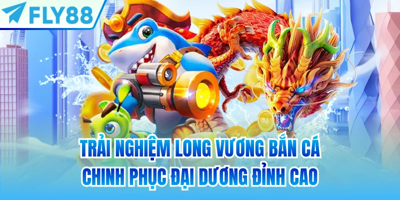 Trải nghiệm Long Vương Bắn Cá chinh phục đại dương đỉnh cao